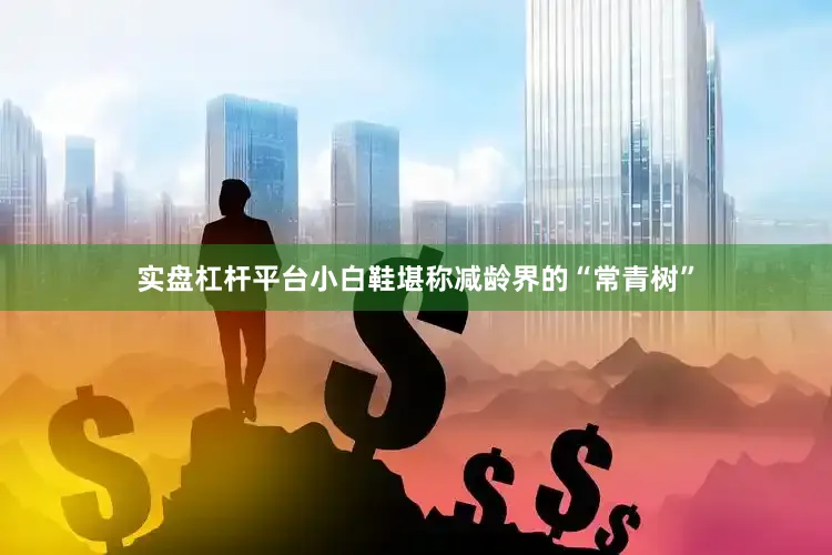 实盘杠杆平台小白鞋堪称减龄界的“常青树”