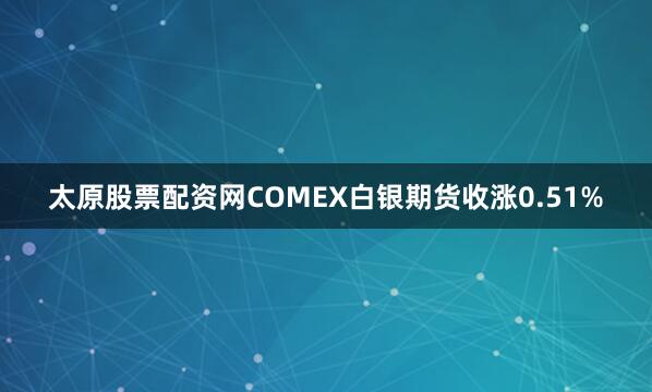 太原股票配资网COMEX白银期货收涨0.51%