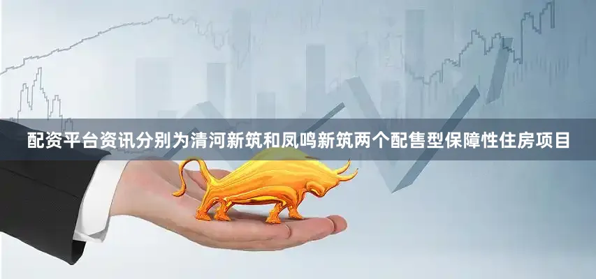 配资平台资讯分别为清河新筑和凤鸣新筑两个配售型保障性住房项目