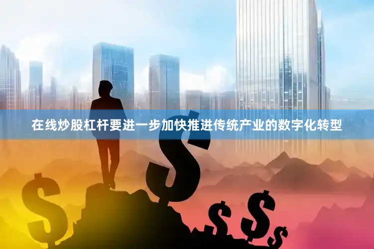 在线炒股杠杆要进一步加快推进传统产业的数字化转型