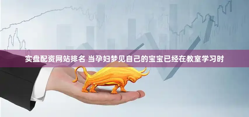 实盘配资网站排名 当孕妇梦见自己的宝宝已经在教室学习时