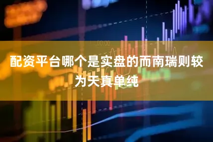 配资平台哪个是实盘的而南瑞则较为天真单纯