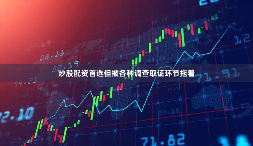 炒股配资首选但被各种调查取证环节拖着