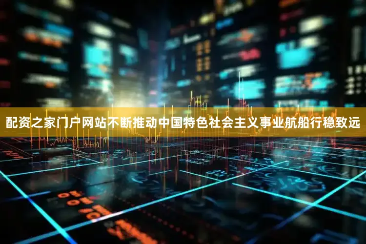 配资之家门户网站不断推动中国特色社会主义事业航船行稳致远