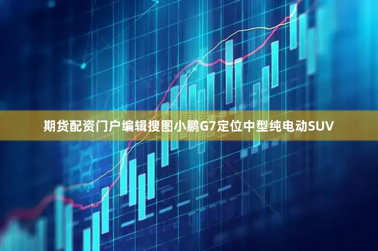 期货配资门户编辑搜图小鹏G7定位中型纯电动SUV
