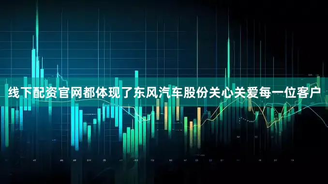 线下配资官网都体现了东风汽车股份关心关爱每一位客户