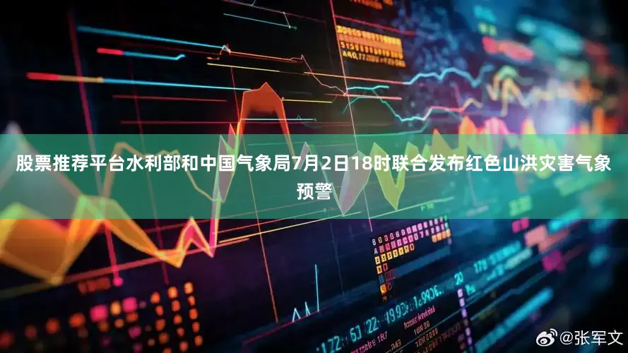 股票推荐平台水利部和中国气象局7月2日18时联合发布红色山洪灾害气象预警