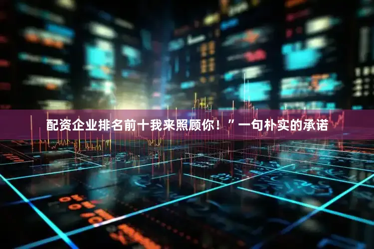 配资企业排名前十我来照顾你！”一句朴实的承诺