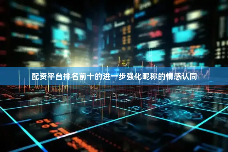 配资平台排名前十的进一步强化昵称的情感认同