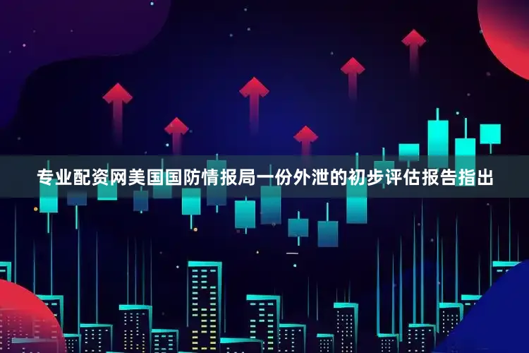 专业配资网美国国防情报局一份外泄的初步评估报告指出