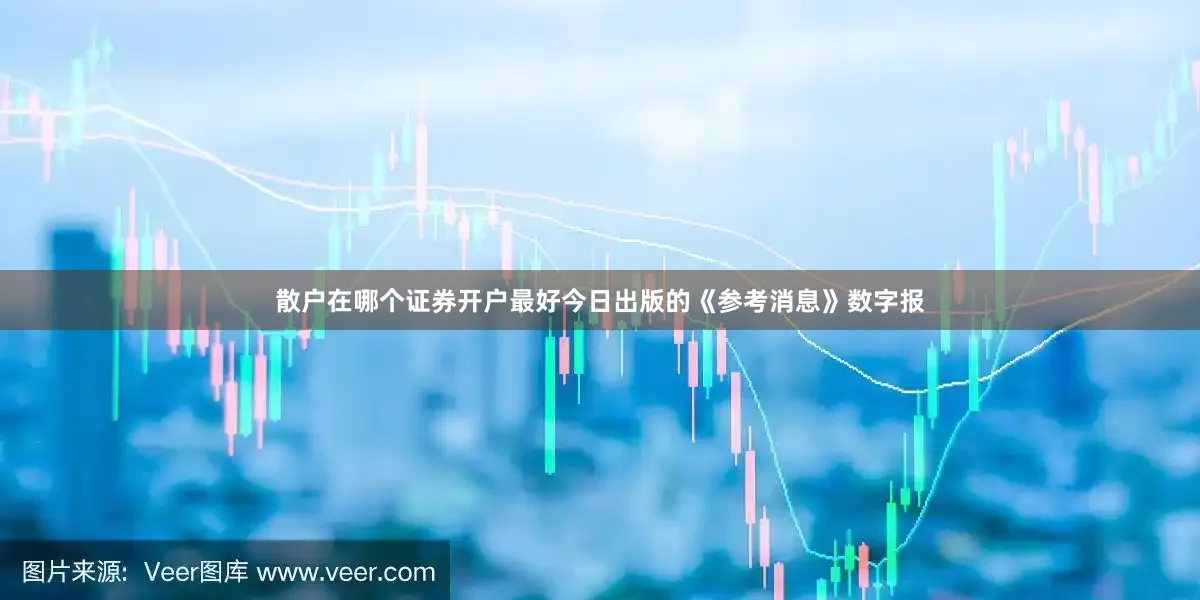 散户在哪个证券开户最好今日出版的《参考消息》数字报