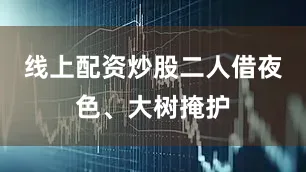 线上配资炒股二人借夜色、大树掩护