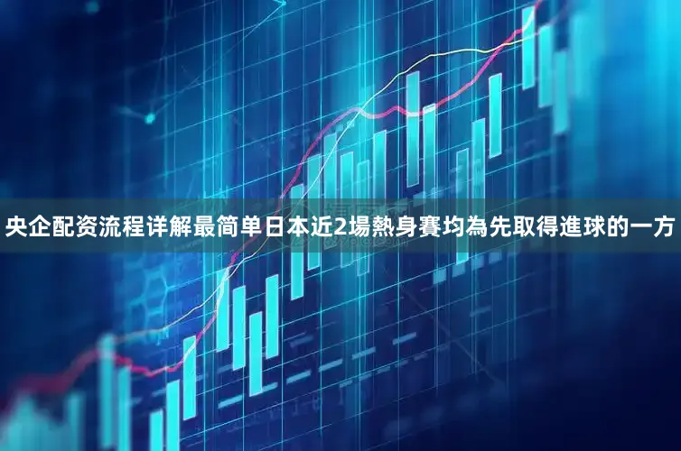 央企配资流程详解最简单日本近2場熱身賽均為先取得進球的一方