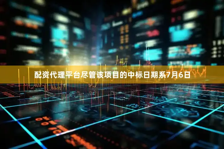配资代理平台尽管该项目的中标日期系7月6日