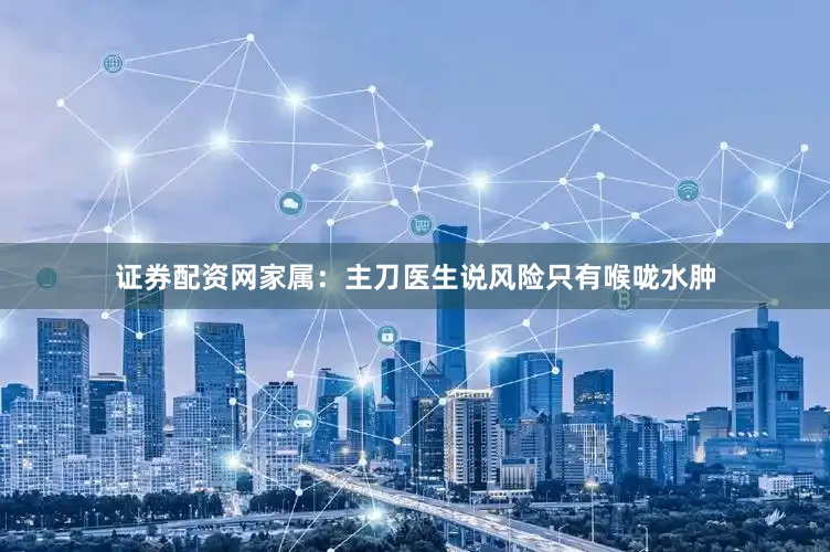 证券配资网家属：主刀医生说风险只有喉咙水肿