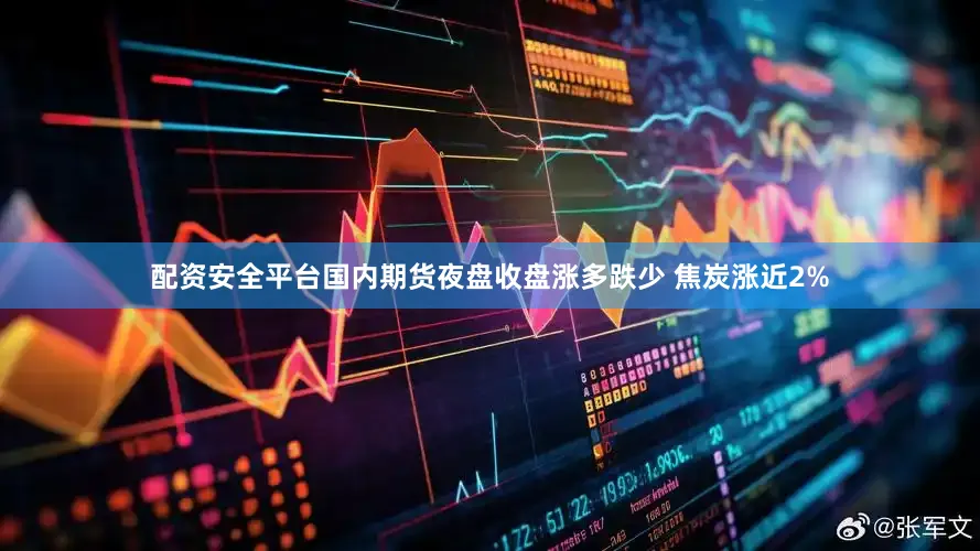 配资安全平台国内期货夜盘收盘涨多跌少 焦炭涨近2%