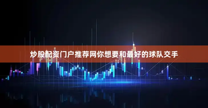 炒股配资门户推荐网你想要和最好的球队交手