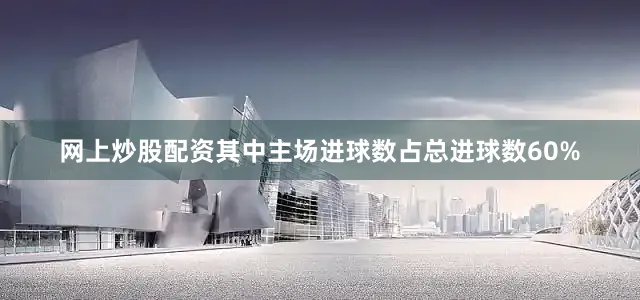 网上炒股配资其中主场进球数占总进球数60%