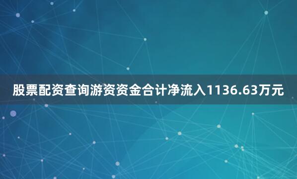 股票配资查询游资资金合计净流入1136.63万元