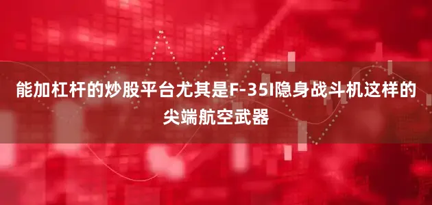 能加杠杆的炒股平台尤其是F-35I隐身战斗机这样的尖端航空武器