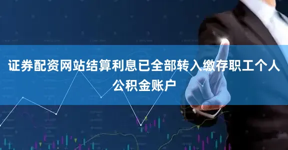 证券配资网站结算利息已全部转入缴存职工个人公积金账户