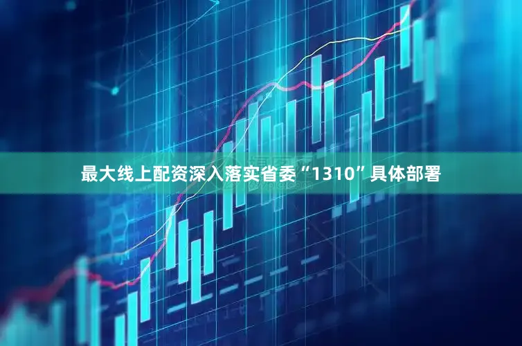 最大线上配资深入落实省委“1310”具体部署