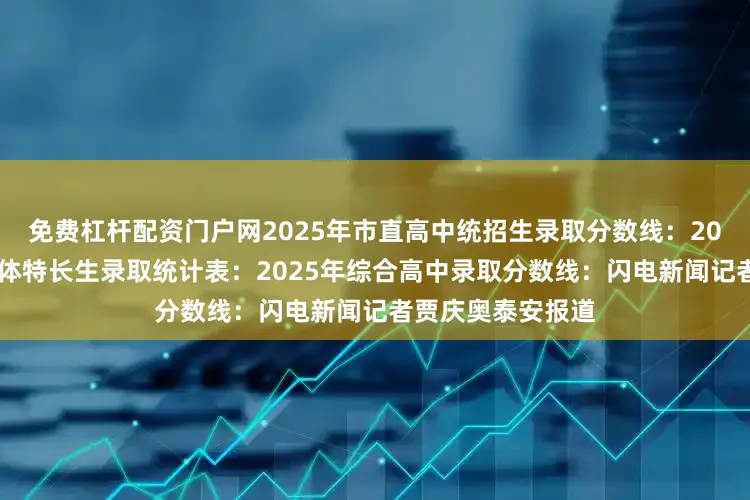 免费杠杆配资门户网2025年市直高中统招生录取分数线：2025年市直高中艺体特长生录取统计表：2025年综合高中录取分数线：闪电新闻记者贾庆奥泰安报道