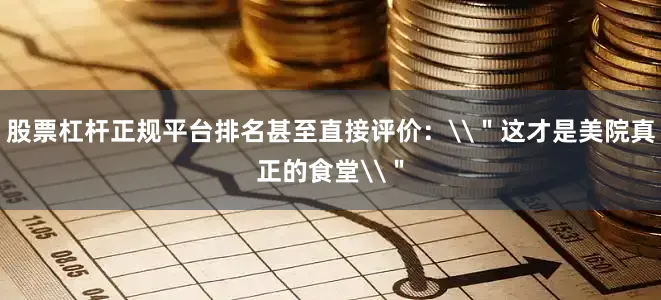 股票杠杆正规平台排名甚至直接评价：\＂这才是美院真正的食堂\＂