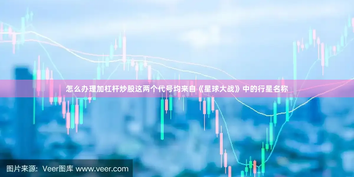 怎么办理加杠杆炒股这两个代号均来自《星球大战》中的行星名称