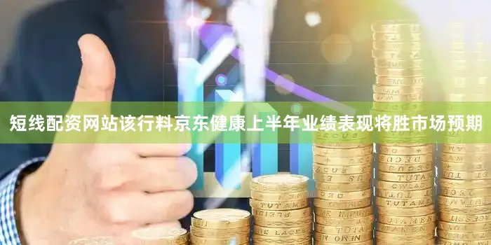 短线配资网站该行料京东健康上半年业绩表现将胜市场预期