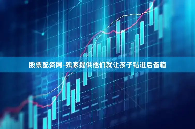 股票配资网-独家提供他们就让孩子钻进后备箱