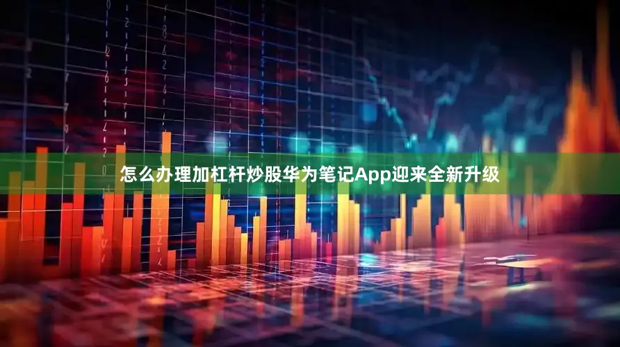 怎么办理加杠杆炒股华为笔记App迎来全新升级