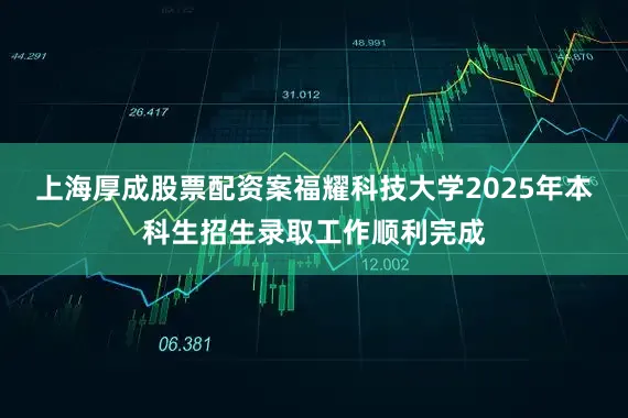 上海厚成股票配资案福耀科技大学2025年本科生招生录取工作顺利完成