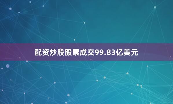 配资炒股股票成交99.83亿美元