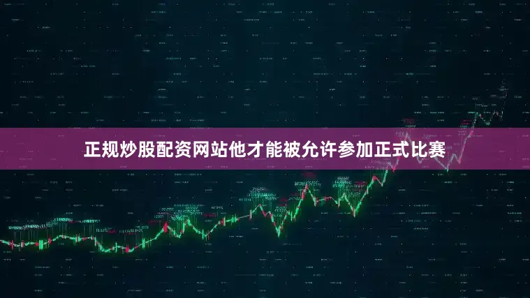 正规炒股配资网站他才能被允许参加正式比赛