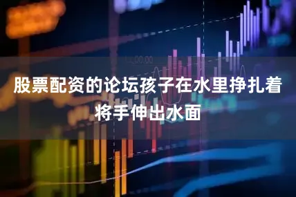 股票配资的论坛孩子在水里挣扎着将手伸出水面