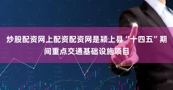 炒股配资网上配资配资网是颍上县“十四五”期间重点交通基础设施项目
