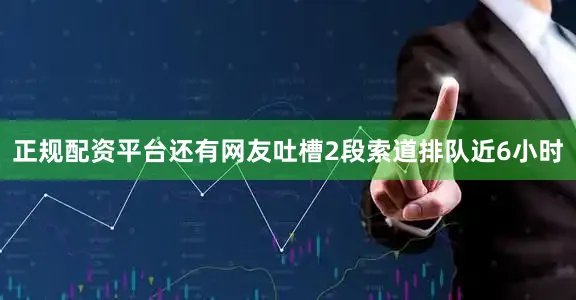 正规配资平台还有网友吐槽2段索道排队近6小时