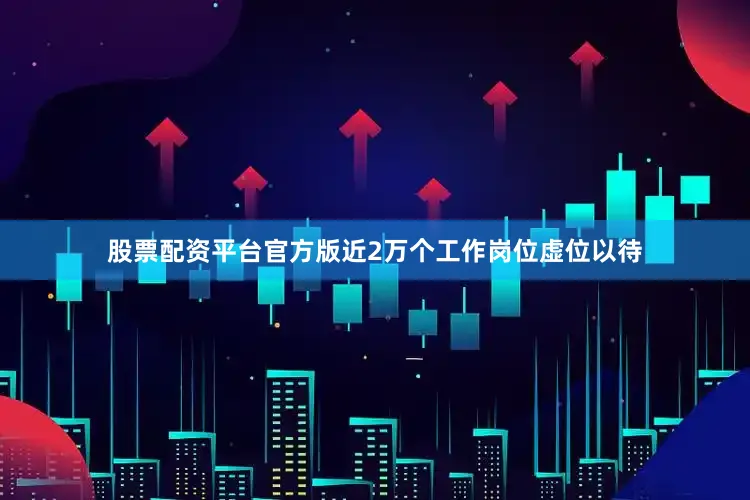 股票配资平台官方版近2万个工作岗位虚位以待