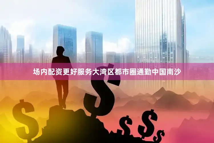 场内配资更好服务大湾区都市圈通勤中国南沙