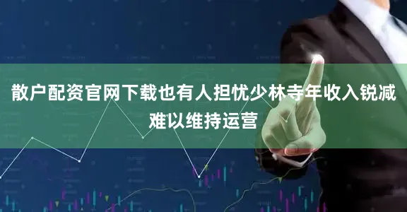 散户配资官网下载也有人担忧少林寺年收入锐减难以维持运营